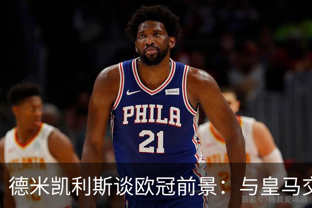 德米凯利斯谈欧冠前景：与皇马交手的独特挑战